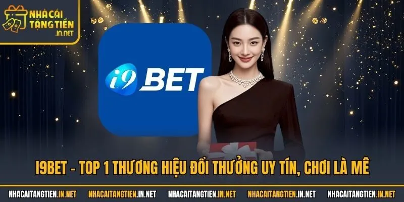 i9bet - Top 1 Thương Hiệu Đổi Thưởng Uy Tín, Chơi Là Mê