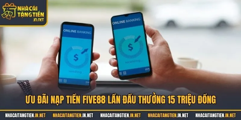 Ưu đãi nạp tiền Five88 lần đầu thưởng 15 triệu đồng